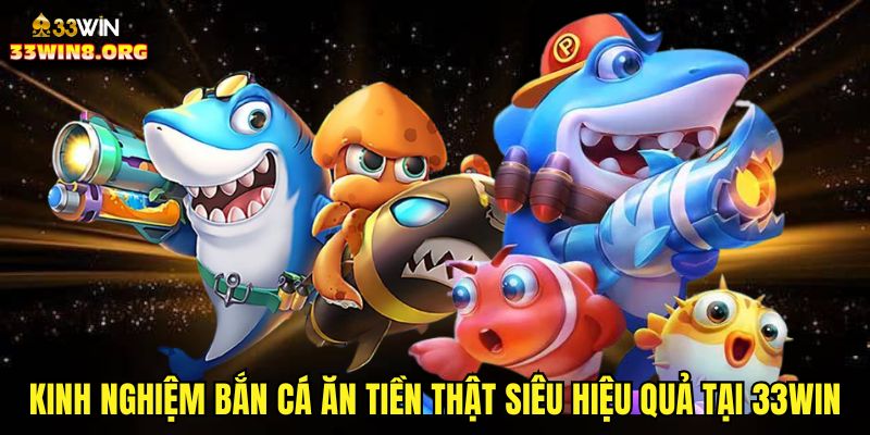 Kinh nghiệm bắn cá ăn tiền thật siêu hiệu quả tại 33win