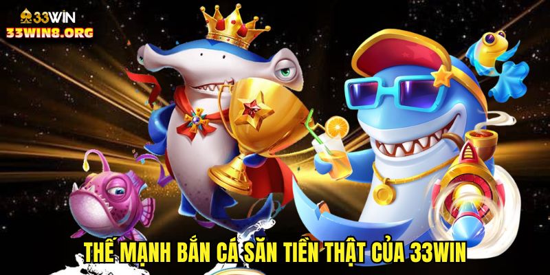 Thế mạnh bắn cá săn tiền thật của 33win